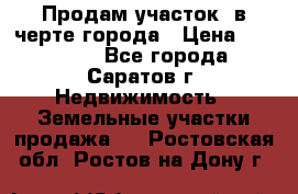 Продам участок​ в черте города › Цена ­ 500 000 - Все города, Саратов г. Недвижимость » Земельные участки продажа   . Ростовская обл.,Ростов-на-Дону г.